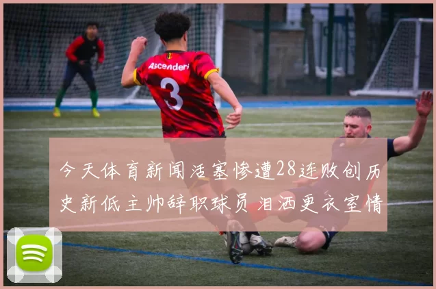 今天体育新闻活塞惨遭28连败创历史新低主帅辞职球员泪洒更衣室情景令人心痛