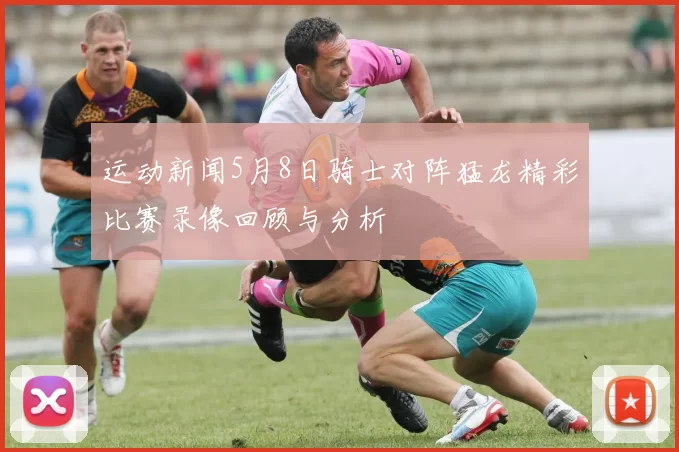 运动新闻5月8日骑士对阵猛龙精彩比赛录像回顾与分析