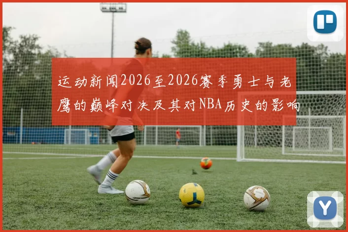 运动新闻2026至2026赛季勇士与老鹰的巅峰对决及其对NBA历史的影响分析