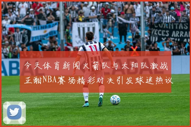 今天体育新闻火箭队与太阳队激战正酣NBA赛场精彩对决引发球迷热议