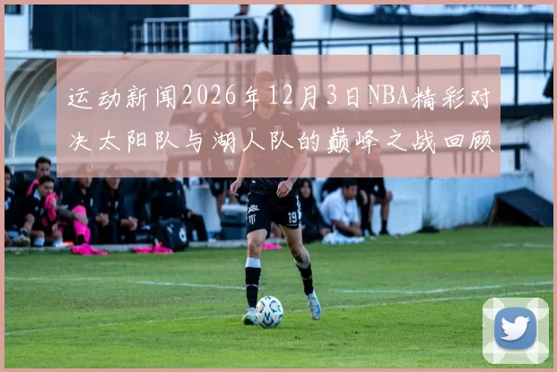 运动新闻2026年12月3日NBA精彩对决太阳队与湖人队的巅峰之战回顾