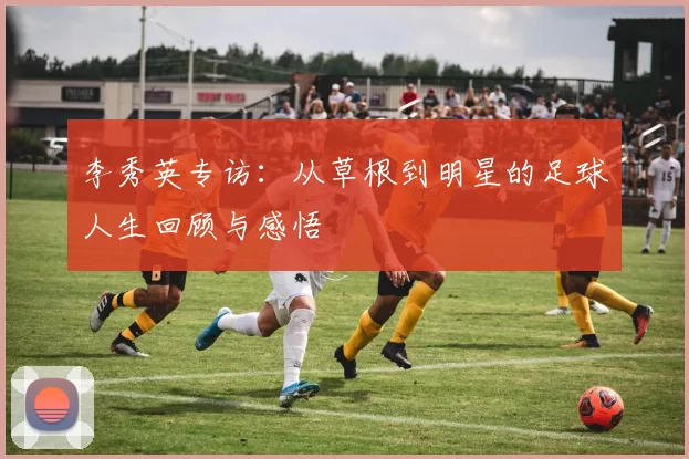 李秀英专访：从草根到明星的足球人生回顾与感悟