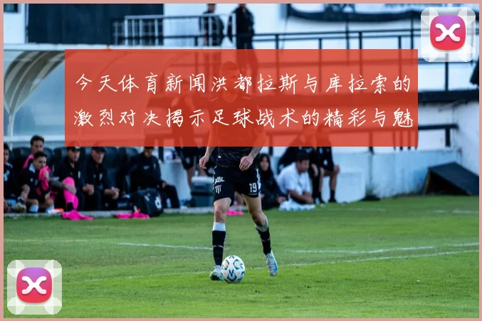 今天体育新闻洪都拉斯与库拉索的激烈对决揭示足球战术的精彩与魅力